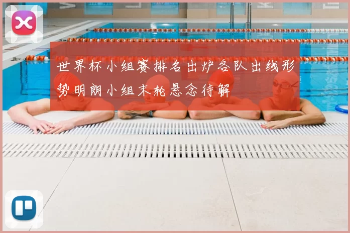 世界杯小组赛排名出炉各队出线形势明朗小组末轮悬念待解