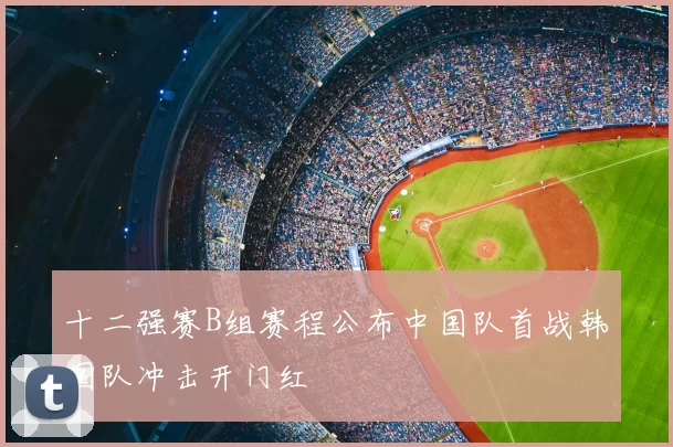十二强赛B组赛程公布中国队首战韩国队冲击开门红