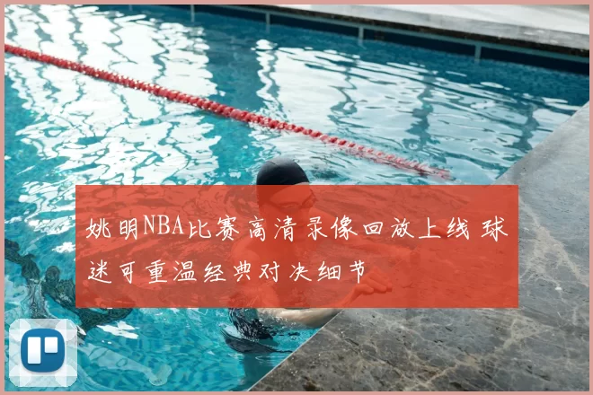 姚明NBA比赛高清录像回放上线 球迷可重温经典对决细节