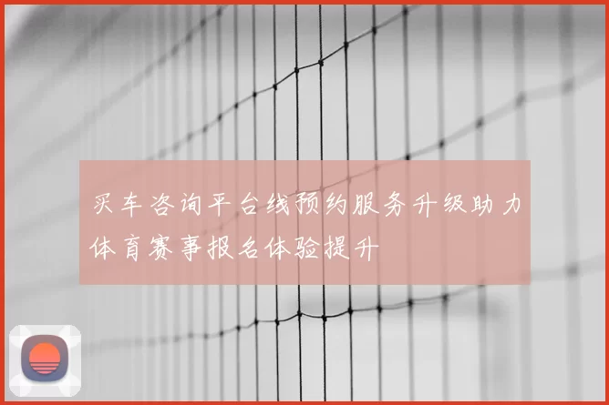 买车咨询平台线预约服务升级助力体育赛事报名体验提升