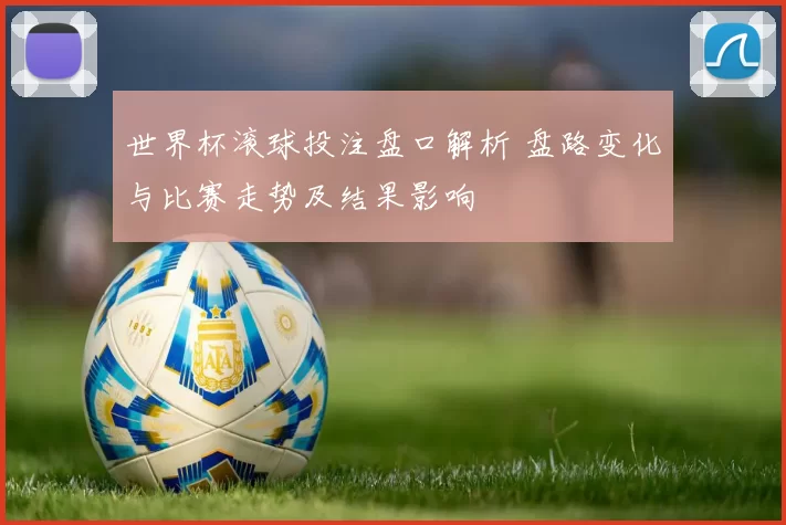 世界杯滚球投注盘口解析 盘路变化与比赛走势及结果影响