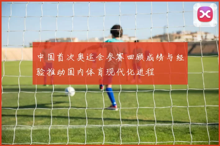 中国首次奥运会参赛回顾成绩与经验推动国内体育现代化进程