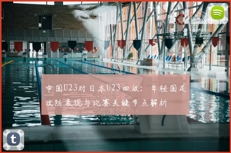 中国U23对日本U23回放：年轻国足攻防表现与比赛关键节点解析