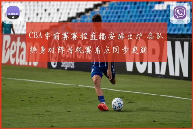 CBA季前赛赛程直播安排出炉 各队热身对阵与观赛看点同步更新