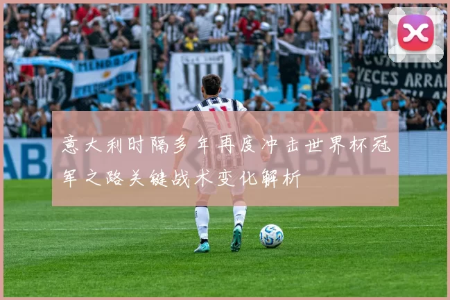 意大利时隔多年再度冲击世界杯冠军之路关键战术变化解析