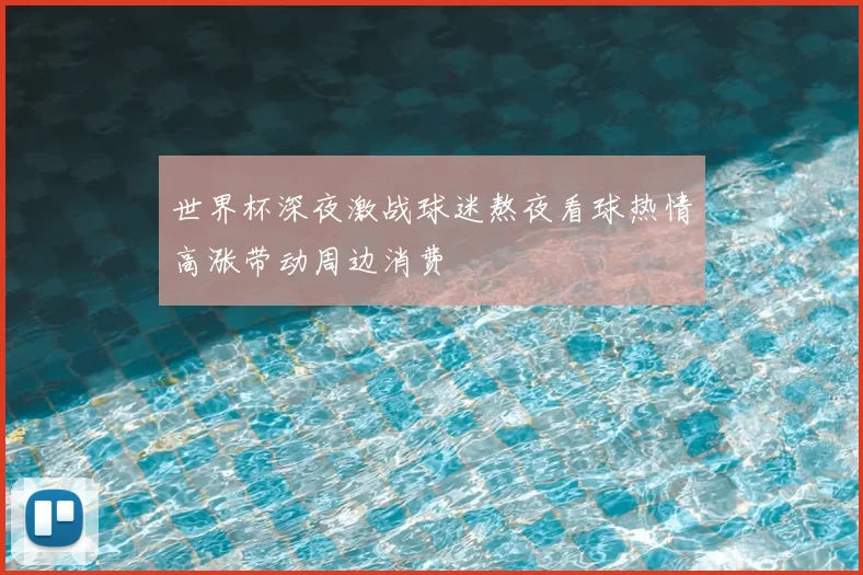 世界杯深夜激战球迷熬夜看球热情高涨带动周边消费