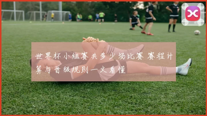世界杯小组赛共多少场比赛 赛程计算与晋级规则一文看懂