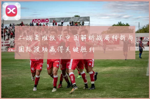 二战是谁救了中国解析战局转折与国际援助赢得关键胜利