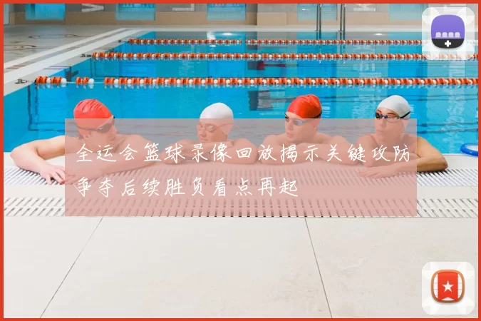全运会篮球录像回放揭示关键攻防争夺后续胜负看点再起