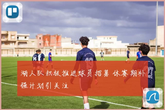 湖人队积极推进球员招募 休赛期补强计划引关注