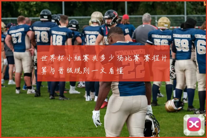 世界杯小组赛共多少场比赛 赛程计算与晋级规则一文看懂