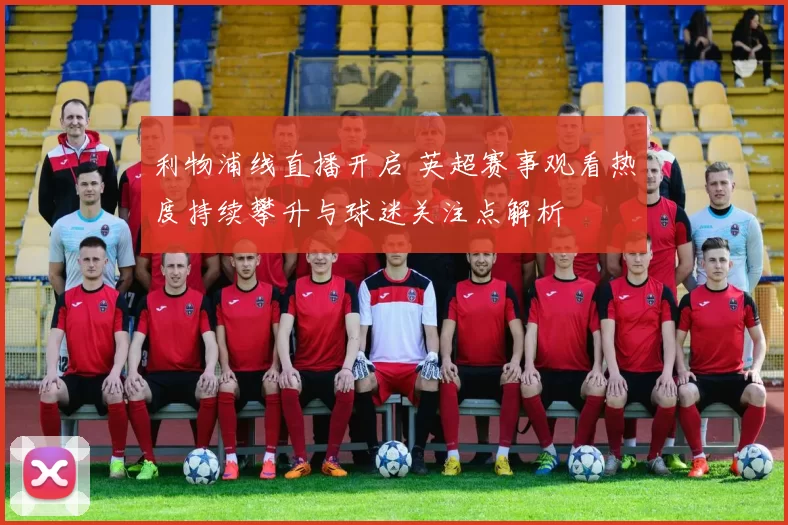 利物浦线直播开启 英超赛事观看热度持续攀升与球迷关注点解析