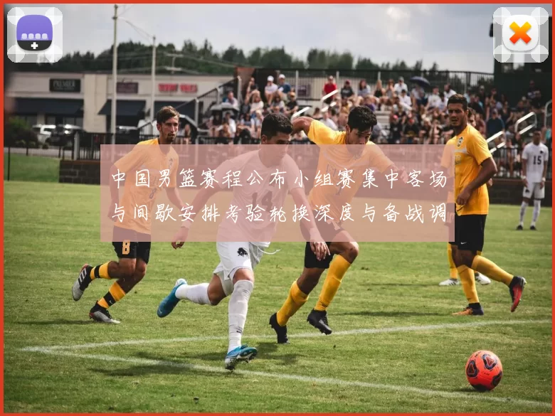 中国男篮赛程公布小组赛集中客场与间歇安排考验轮换深度与备战调整
