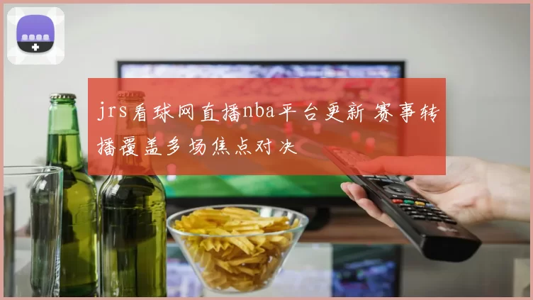 jrs看球网直播nba平台更新 赛事转播覆盖多场焦点对决