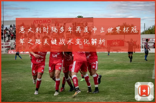 意大利时隔多年再度冲击世界杯冠军之路关键战术变化解析