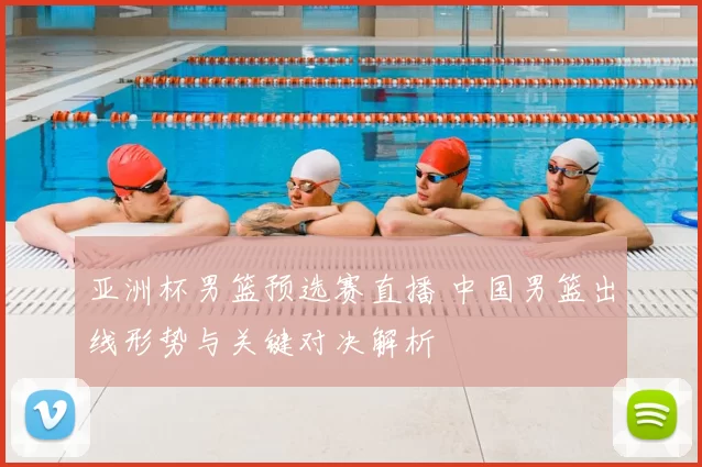 亚洲杯男篮预选赛直播 中国男篮出线形势与关键对决解析