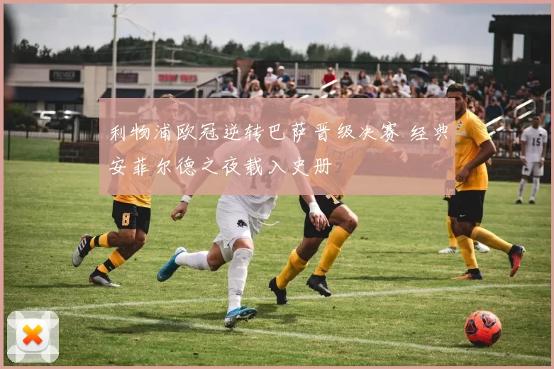 利物浦欧冠逆转巴萨晋级决赛 经典安菲尔德之夜载入史册