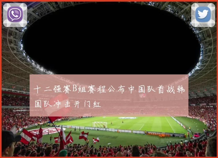 十二强赛B组赛程公布中国队首战韩国队冲击开门红