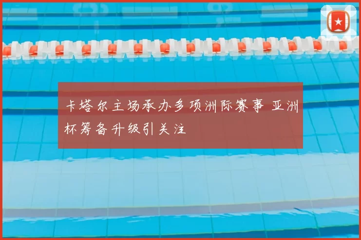 卡塔尔主场承办多项洲际赛事 亚洲杯筹备升级引关注