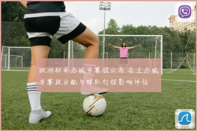 欧洲杯举办城市赛程公布 各主办城市赛段分配与球队行程影响评估