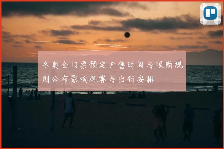 冬奥会门票预定开售时间与限购规则公布影响观赛与出行安排