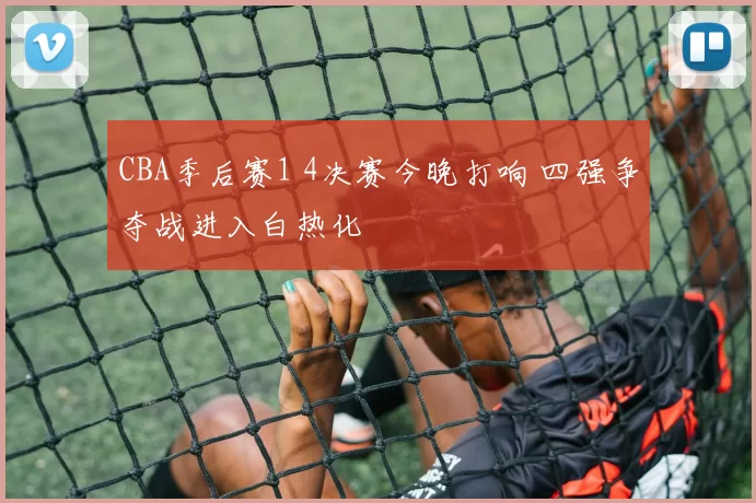CBA季后赛1 4决赛今晚打响 四强争夺战进入白热化