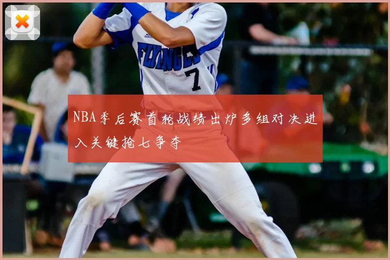 NBA季后赛首轮战绩出炉多组对决进入关键抢七争夺