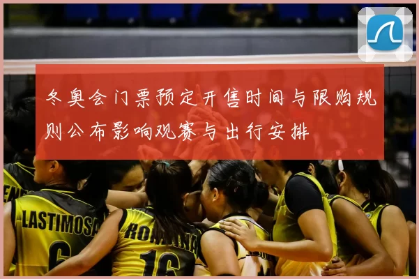 冬奥会门票预定开售时间与限购规则公布影响观赛与出行安排