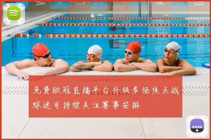 免费欧冠直播平台升级多场焦点战球迷可持续关注赛事安排