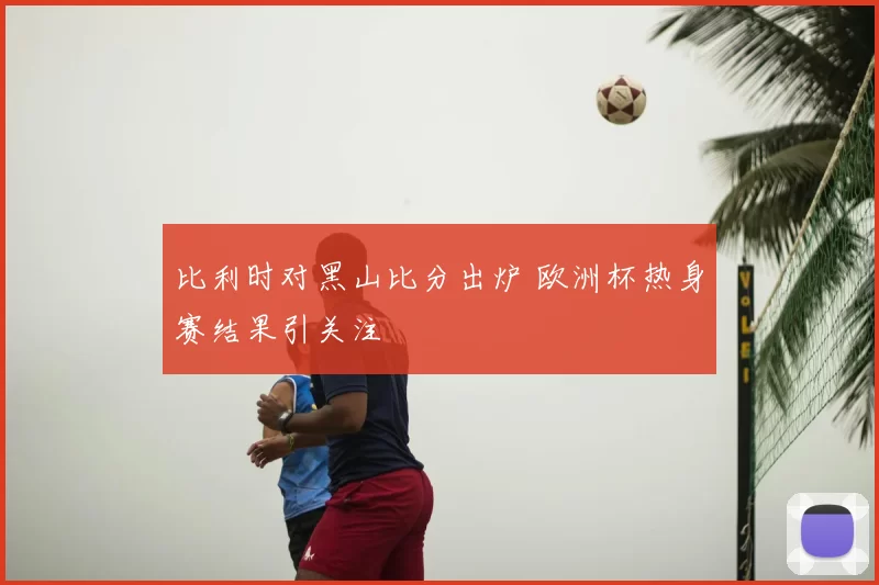 比利时对黑山比分出炉 欧洲杯热身赛结果引关注