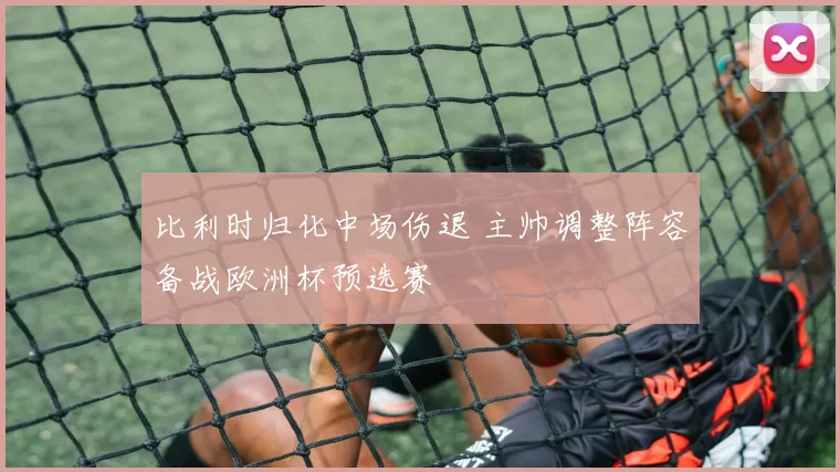 比利时归化中场伤退 主帅调整阵容备战欧洲杯预选赛