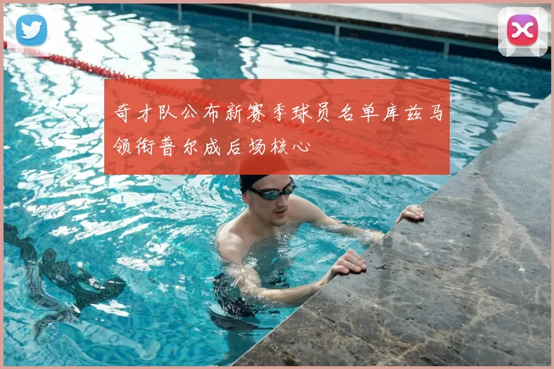 奇才队公布新赛季球员名单库兹马领衔普尔成后场核心