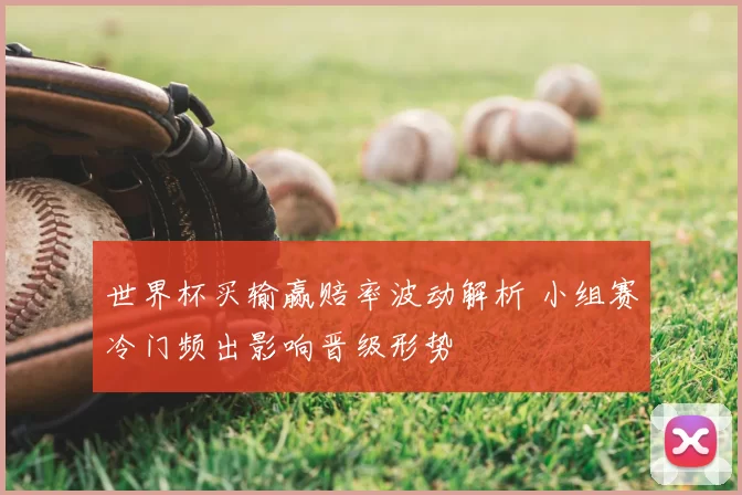 世界杯买输赢赔率波动解析 小组赛冷门频出影响晋级形势