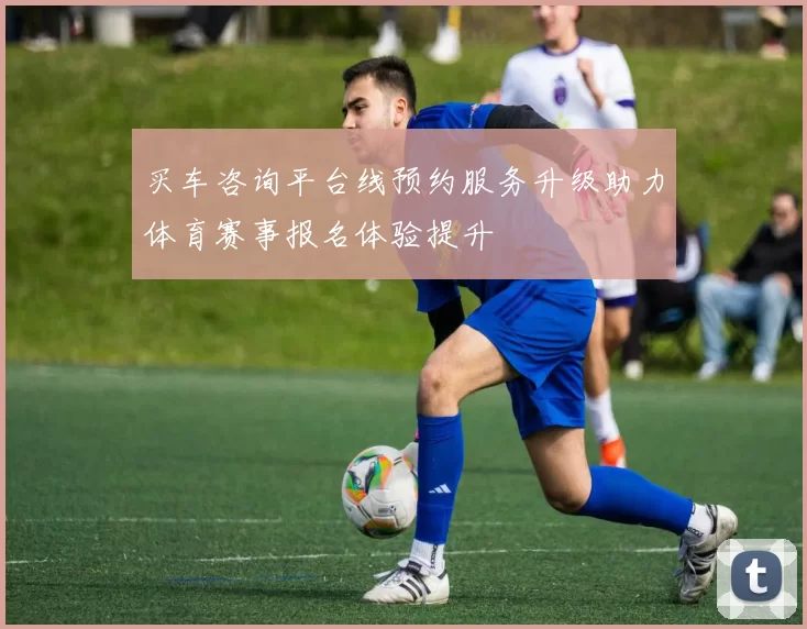买车咨询平台线预约服务升级助力体育赛事报名体验提升
