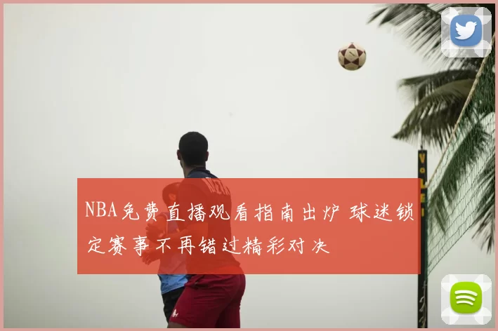 NBA免费直播观看指南出炉 球迷锁定赛事不再错过精彩对决