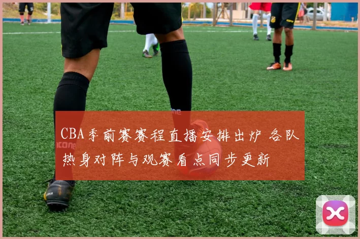 CBA季前赛赛程直播安排出炉 各队热身对阵与观赛看点同步更新