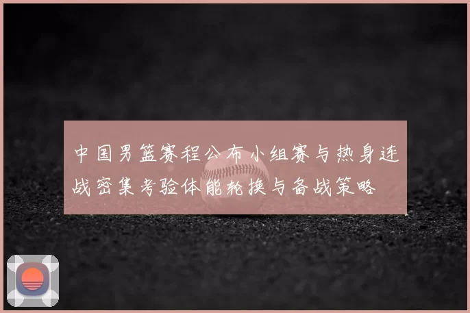 中国男篮赛程公布小组赛与热身连战密集考验体能轮换与备战策略