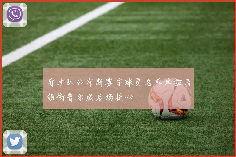 奇才队公布新赛季球员名单库兹马领衔普尔成后场核心