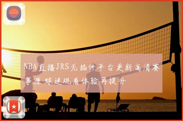 NBA直播JRS无插件平台更新高清赛事源 球迷观看体验再提升