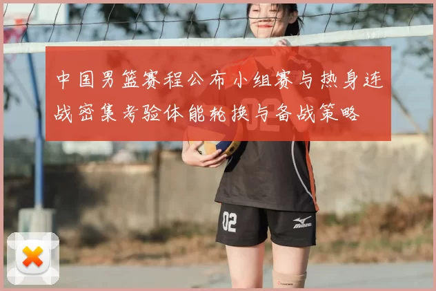 中国男篮赛程公布小组赛与热身连战密集考验体能轮换与备战策略