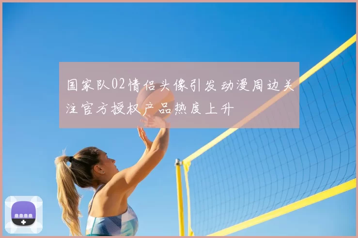 国家队02情侣头像引发动漫周边关注官方授权产品热度上升