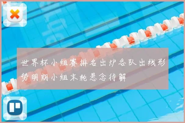 世界杯小组赛排名出炉各队出线形势明朗小组末轮悬念待解