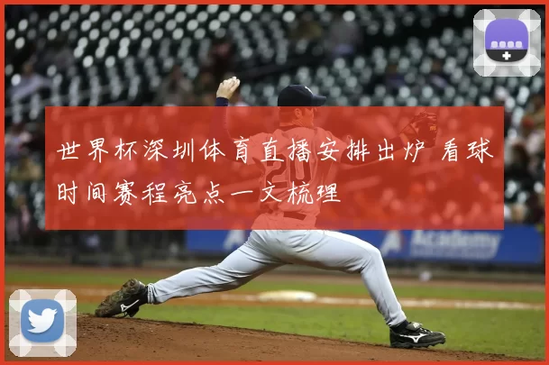 世界杯深圳体育直播安排出炉 看球时间赛程亮点一文梳理