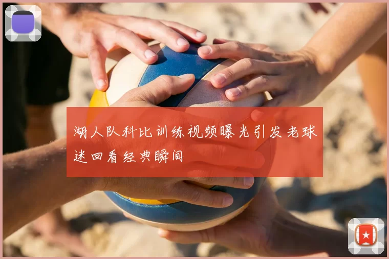 湖人队科比训练视频曝光引发老球迷回看经典瞬间