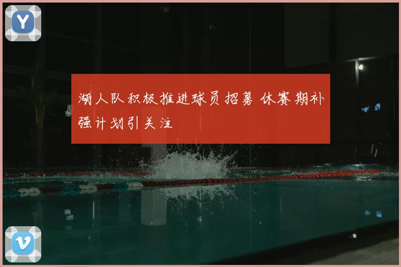 湖人队积极推进球员招募 休赛期补强计划引关注