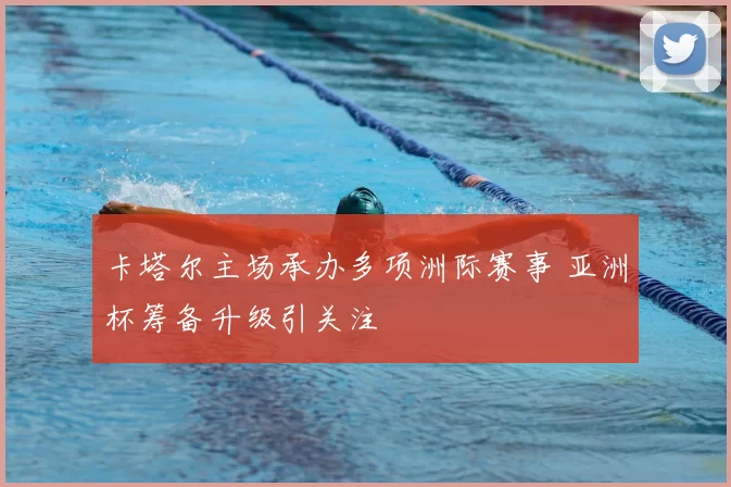 卡塔尔主场承办多项洲际赛事 亚洲杯筹备升级引关注