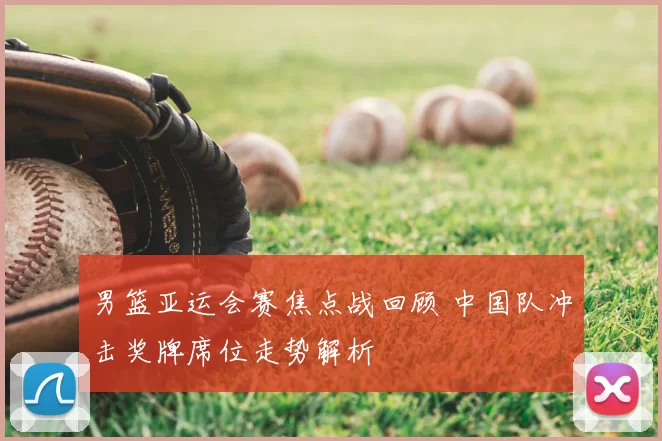 男篮亚运会赛焦点战回顾 中国队冲击奖牌席位走势解析