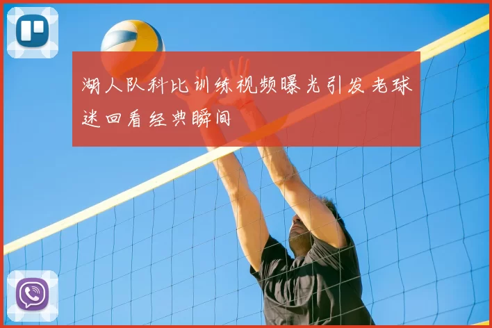 湖人队科比训练视频曝光引发老球迷回看经典瞬间